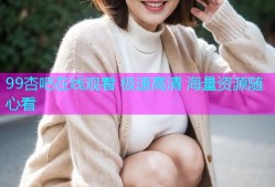99杏吧在线观看 极速高清 海量资源随心看