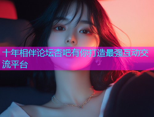 十年相伴论坛杏吧有你打造最强互动交流平台  第1张 十年相伴论坛杏吧有你打造最强互动交流平台  第1张