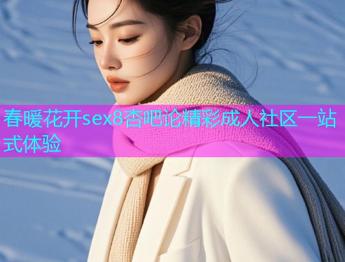 春暖花开sex8杏吧论精彩成人社区一站式体验  第1张