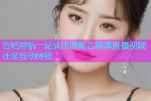 杏吧导航一站式资源聚合高清直播视频社区互动体验