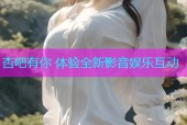 杏吧有你 体验全新影音娱乐互动