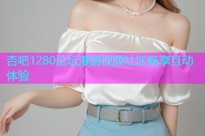杏吧1280论坛漫画视频社区畅享互动体验