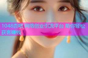 1048杏吧 网络创业引流平台 助你轻松获客赚钱