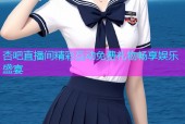 杏吧直播间精彩互动免费礼物畅享娱乐盛宴
