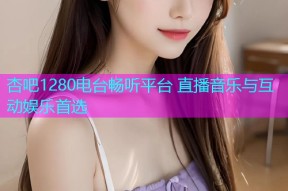 杏吧1280电台畅听平台 直播音乐与互动娱乐首选