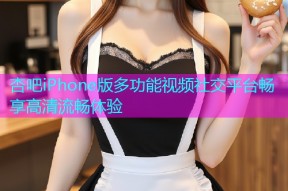杏吧iPhone版多功能视频社交平台畅享高清流畅体验