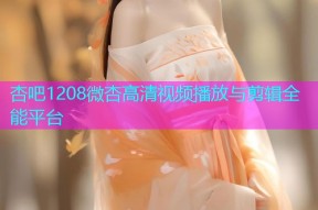 杏吧1208微杏高清视频播放与剪辑全能平台