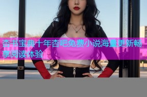 杏书宝典十年杏吧免费小说海量更新畅享阅读体验