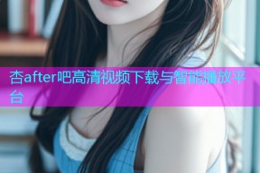 杏after吧高清视频下载与智能播放平台