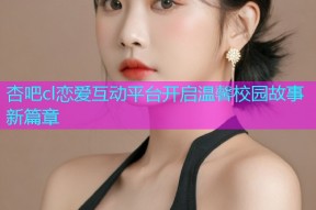 杏吧cl恋爱互动平台开启温馨校园故事新篇章