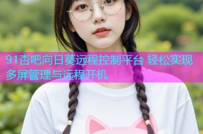 91杏吧向日葵远程控制平台 轻松实现多屏管理与远程开机