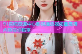 91杏吧资源中心影视播放器海量高清内容任你畅享