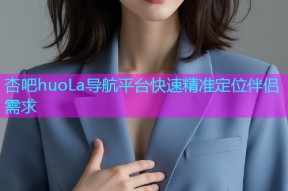 杏吧huoLa导航平台快速精准定位伴侣需求