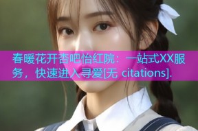 春暖花开杏吧怡红院：一站式XX服务，快速进入寻爱[无 citations].
