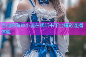 杏仙吧有声小说在线听书平台精彩连播体验