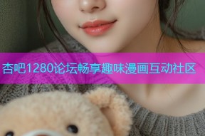 杏吧1280论坛畅享趣味漫画互动社区