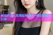 春杏吧论坛高清福利视频一键观看精彩不停