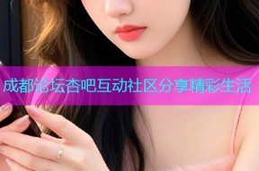 成都论坛杏吧互动社区分享精彩生活