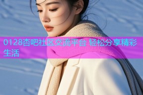 0128杏吧社区交流平台 轻松分享精彩生活