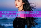 91杏吧一对一群聊视频通话社区平台精彩互动尽在掌握