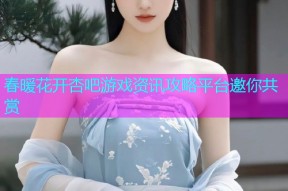 春暖花开杏吧游戏资讯攻略平台邀你共赏