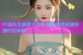 91汤先生莫呢卡杏吧 精选优质资源快速约见体验