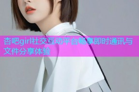 杏吧girl社交互动平台畅享即时通讯与文件分享体验