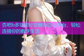 杏吧b多功能社交娱乐办公平台，轻松连接你的数字生活
