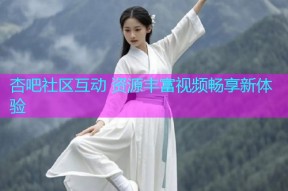 杏吧社区互动 资源丰富视频畅享新体验