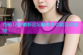 杏吧1280最新论坛畅享多功能互动体验