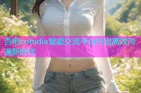 杏吧comdia智能交流平台开启高效沟通新时代