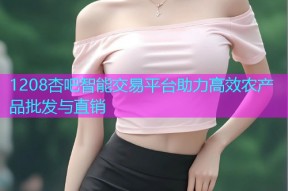 1208杏吧智能交易平台助力高效农产品批发与直销