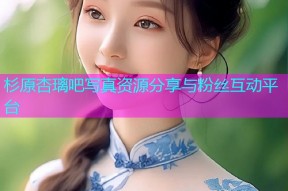 杉原杏璃吧写真资源分享与粉丝互动平台