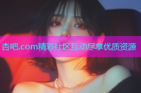 杏吧.com精彩社区互动尽享优质资源
