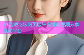 91杏吧论坛网页版午夜精彩视频分享互动平台