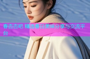 春杏杏吧 精选春日美味分享与交流平台