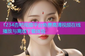 1234杏吧视频平台免费高清视频在线播放与离线下载体验