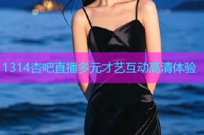 1314杏吧直播多元才艺互动高清体验