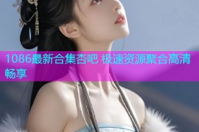 1086最新合集杏吧 极速资源聚合高清畅享