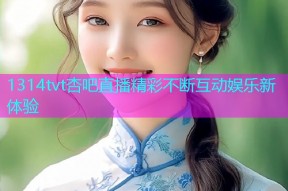 1314tvt杏吧直播精彩不断互动娱乐新体验