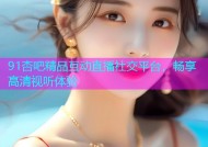 91杏吧精品互动直播社交平台，畅享高清视听体验