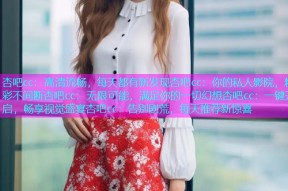 杏吧cc：高清流畅，每天都有新发现杏吧cc：你的私人影院，精彩不间断杏吧cc：无限可能，满足你的一切幻想杏吧cc：一键开启，畅享视觉盛宴杏吧cc：告别剧荒，每天推荐新惊喜