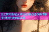 杏之影吧影视分享社区精准推荐高清影视资源快速追剧体验