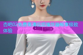 杏吧02免费高清视频播放器畅享极致体验