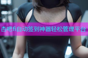 杏吧fi自动签到神器轻松管理平台