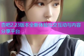 杏吧2.23版本全新体验社交互动与内容分享平台