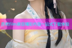 杏吧film麻豆精彩内容一站式下载体验
