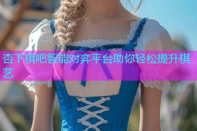 杏下棋吧智能对弈平台助你轻松提升棋艺