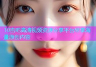 10杏吧高清视频资源分享平台尽享海量原创内容