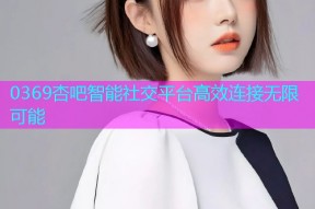 0369杏吧智能社交平台高效连接无限可能